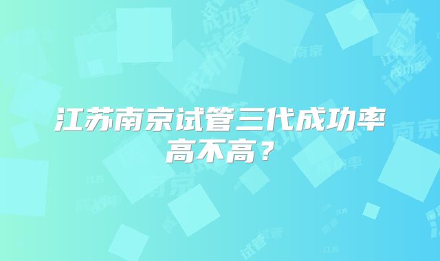 江苏南京试管三代成功率高不高?