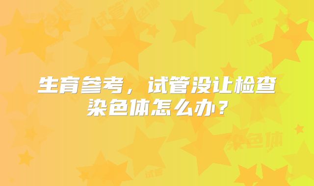 生育参考，试管没让检查染色体怎么办？