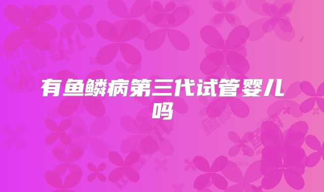 有鱼鳞病第三代试管婴儿吗