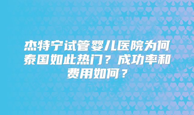 杰特宁试管婴儿医院为何泰国如此热门？成功率和费用如何？