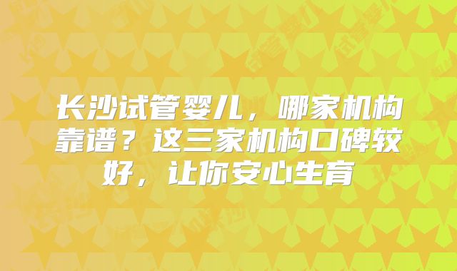 长沙试管婴儿，哪家机构靠谱？这三家机构口碑较好，让你安心生育