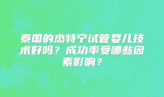 泰国的杰特宁试管婴儿技术好吗？成功率受哪些因素影响？