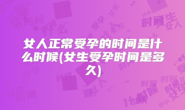 女人正常受孕的时间是什么时候(女生受孕时间是多久)