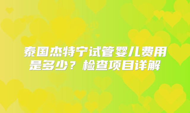 泰国杰特宁试管婴儿费用是多少？检查项目详解
