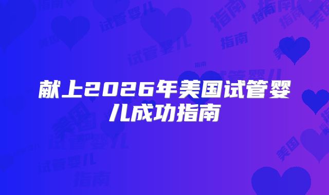 献上2026年美国试管婴儿成功指南