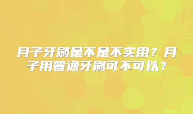 月子牙刷是不是不实用?月子用普通牙刷可不可以?