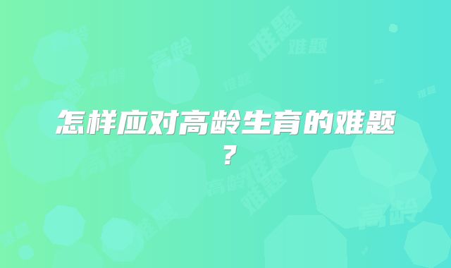 怎样应对高龄生育的难题？