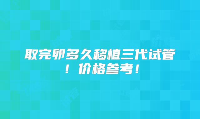 取完卵多久移植三代试管！价格参考！