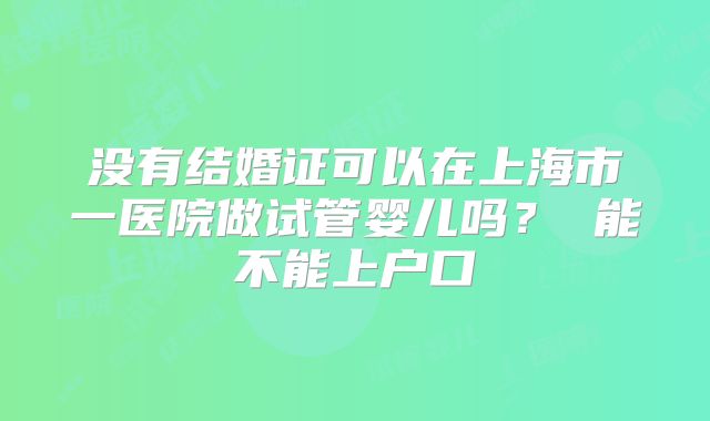 没有结婚证可以在上海市一医院做试管婴儿吗？ 能不能上户口