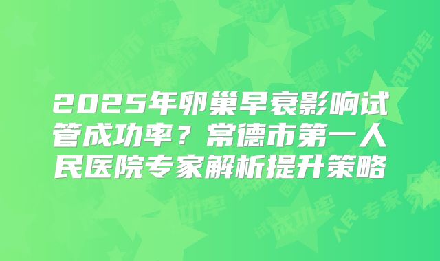 2025年卵巢早衰影响试管成功率?常德市第一人民医院专家解析提升策略