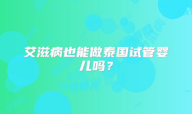 艾滋病也能做泰国试管婴儿吗?