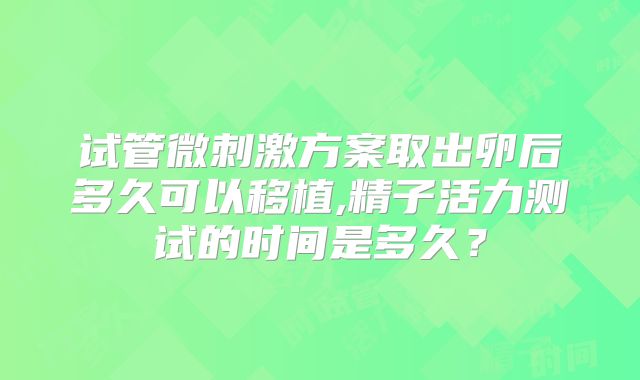 试管微刺激方案取出卵后多久可以移植,精子活力测试的时间是多久？
