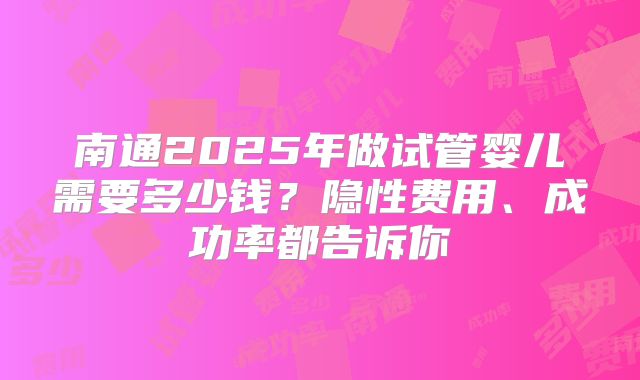 南通2025年做试管婴儿需要多少钱？隐性费用、成功率都告诉你