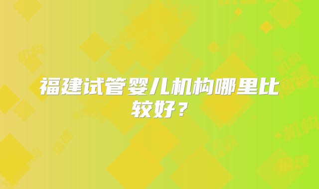 福建试管婴儿机构哪里比较好？