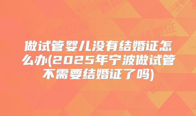 做试管婴儿没有结婚证怎么办(2025年宁波做试管不需要结婚证了吗)