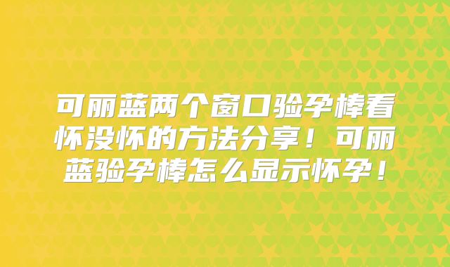 可丽蓝两个窗口验孕棒看怀没怀的方法分享！可丽蓝验孕棒怎么显示怀孕！