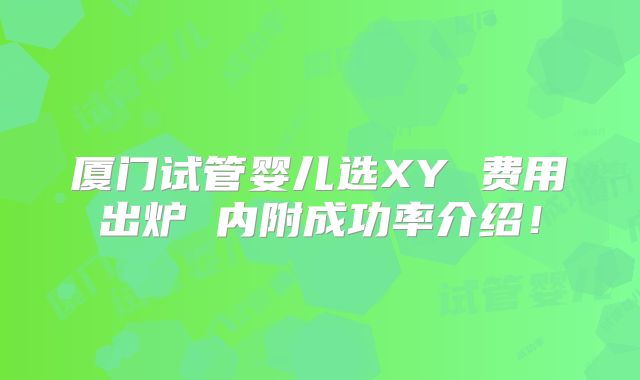 厦门试管婴儿选XY 费用出炉 内附成功率介绍!
