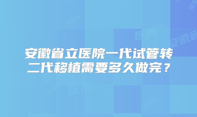 安徽省立医院一代试管转二代移植需要多久做完?