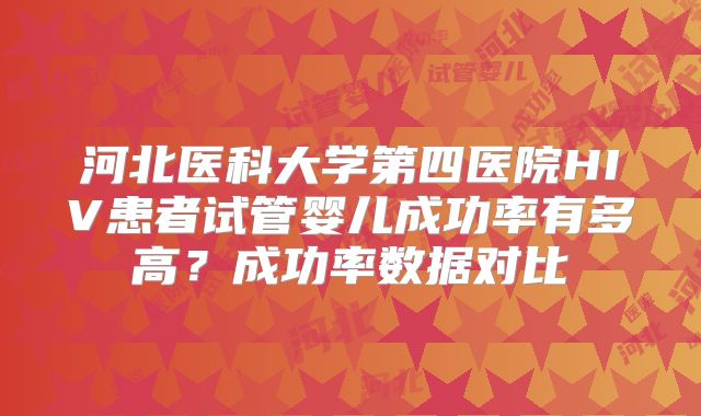 河北医科大学第四医院HIV患者试管婴儿成功率有多高?成功率数据对比