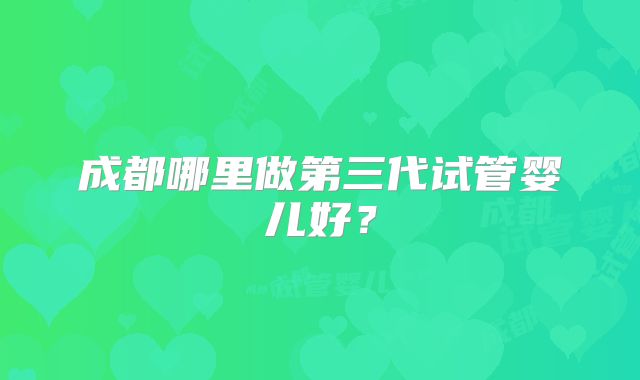 成都哪里做第三代试管婴儿好？