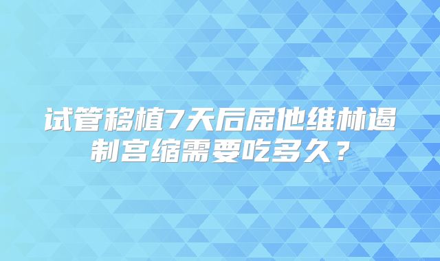 试管移植7天后屈他维林遏制宫缩需要吃多久?