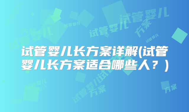 试管婴儿长方案详解(试管婴儿长方案适合哪些人？)