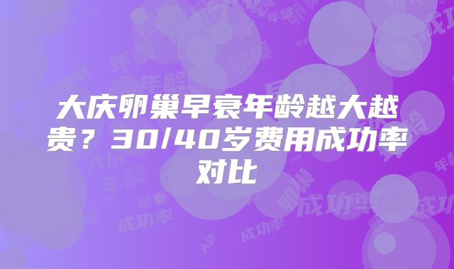 大庆卵巢早衰年龄越大越贵?30/40岁费用成功率对比