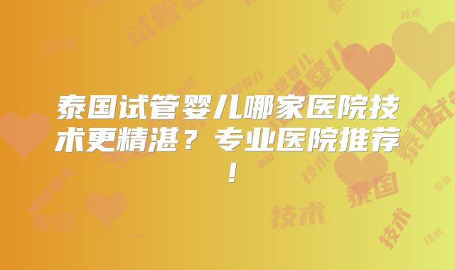 泰国试管婴儿哪家医院技术更精湛？专业医院推荐！