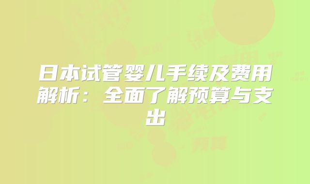 日本试管婴儿手续及费用解析：全面了解预算与支出