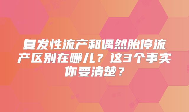 复发性流产和偶然胎停流产区别在哪儿？这3个事实你要清楚？