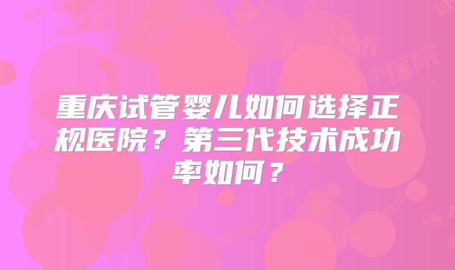 重庆试管婴儿如何选择正规医院？第三代技术成功率如何？