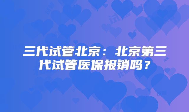 三代试管北京：北京第三代试管医保报销吗？