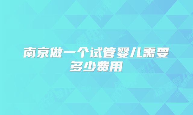 南京做一个试管婴儿需要多少费用