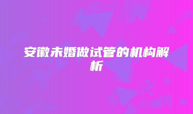 安徽未婚做试管的机构解析