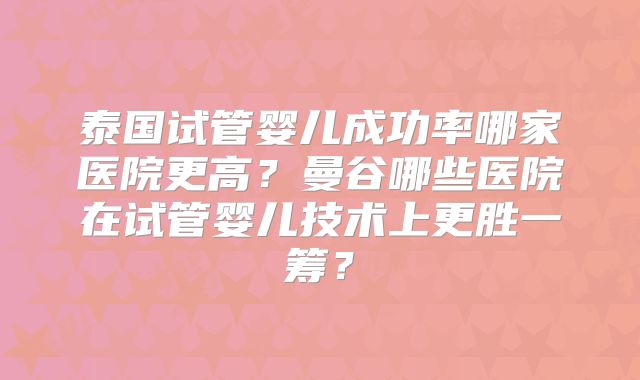 泰国试管婴儿成功率哪家医院更高？曼谷哪些医院在试管婴儿技术上更胜一筹？