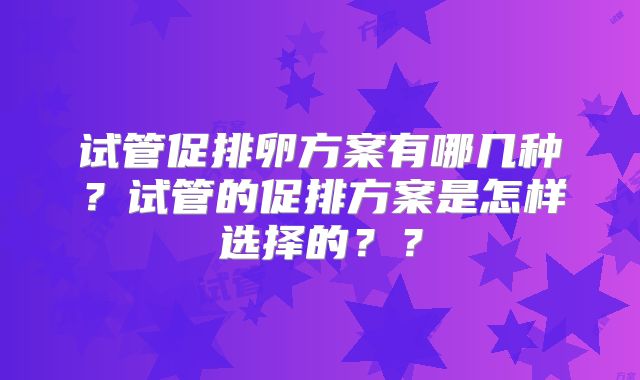 试管促排卵方案有哪几种?试管的促排方案是怎样选择的??
