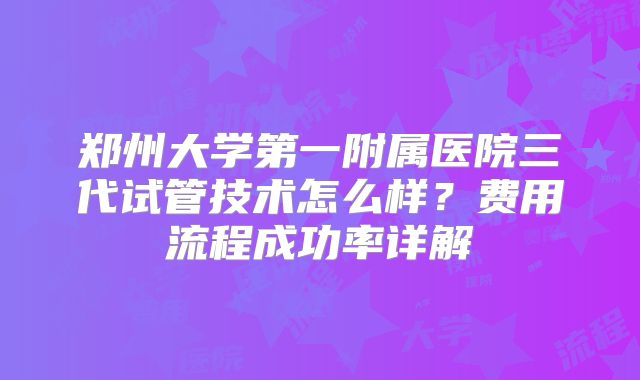 郑州大学第一附属医院三代试管技术怎么样？费用流程成功率详解