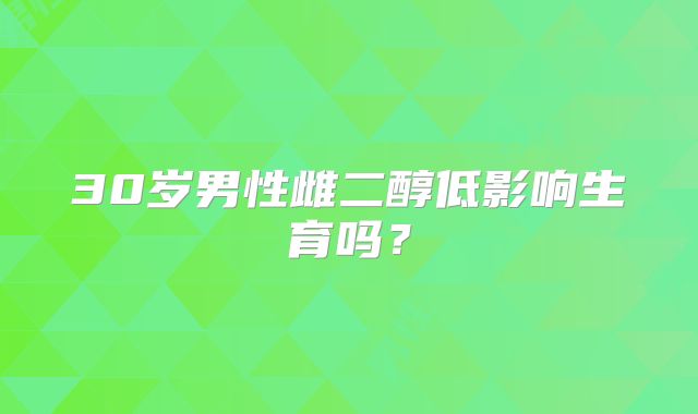 30岁男性雌二醇低影响生育吗？