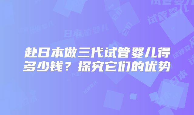 赴日本做三代试管婴儿得多少钱？探究它们的优势