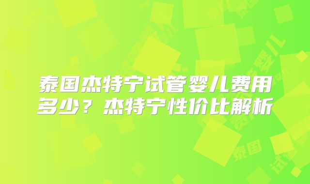 泰国杰特宁试管婴儿费用多少？杰特宁性价比解析