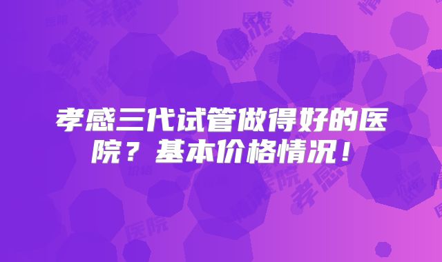 孝感三代试管做得好的医院？基本价格情况！