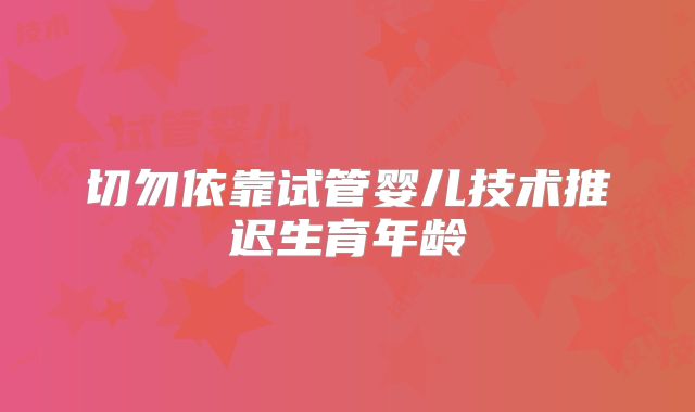 切勿依靠试管婴儿技术推迟生育年龄
