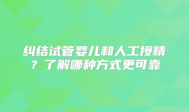 纠结试管婴儿和人工授精？了解哪种方式更可靠
