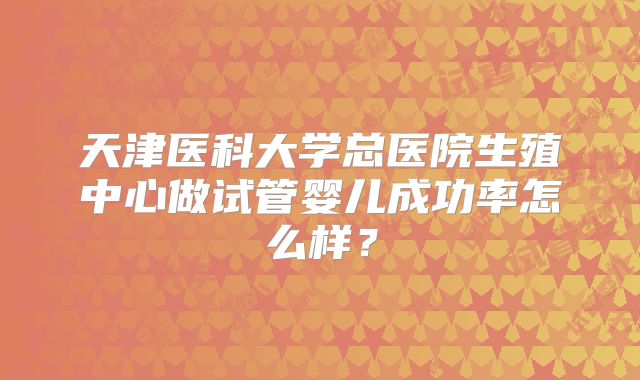 天津医科大学总医院生殖中心做试管婴儿成功率怎么样？