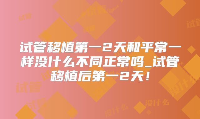 试管移植第一2天和平常一样没什么不同正常吗_试管移植后第一2天!