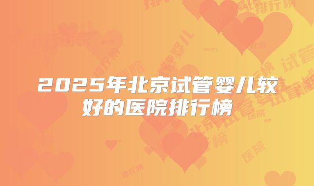 2025年北京试管婴儿较好的医院排行榜