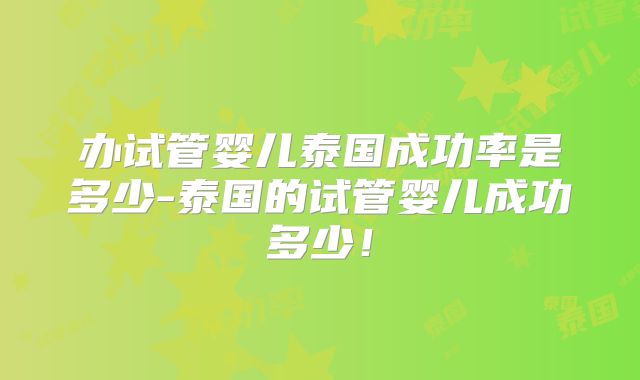办试管婴儿泰国成功率是多少-泰国的试管婴儿成功多少！