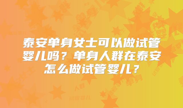 泰安单身女士可以做试管婴儿吗?单身人群在泰安怎么做试管婴儿?