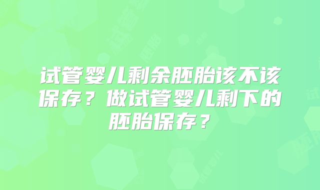 试管婴儿剩余胚胎该不该保存?做试管婴儿剩下的胚胎保存?
