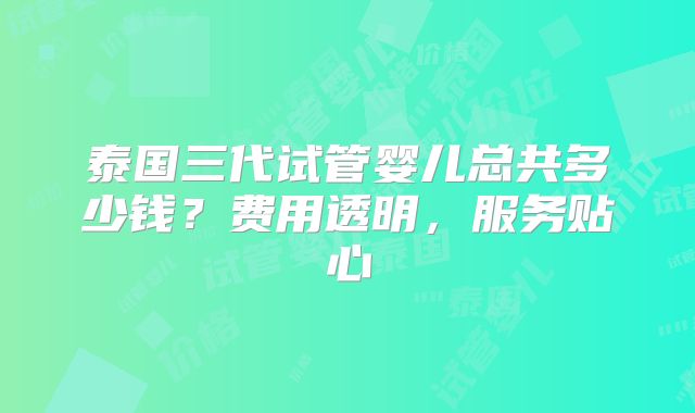 泰国三代试管婴儿总共多少钱?费用透明,服务贴心